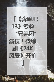 《奔跑吧13》考验“兄弟团”演技！微综剧《24K风暴》开拍