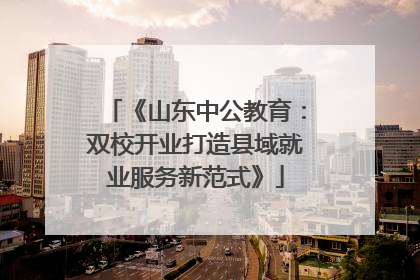 《山东中公教育：双校开业打造县域就业服务新范式》