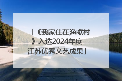 《我家住在渔歌村》入选2024年度江苏优秀文艺成果