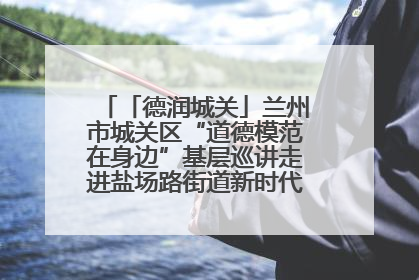 「德润城关」兰州市城关区“道德模范在身边”基层巡讲走进盐场路街道新时代文明实践所