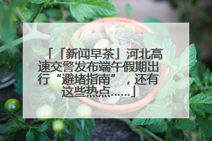 「新闻早茶」河北高速交警发布端午假期出行“避堵指南”，还有这些热点……