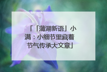 「蒲湖新语」小满：小细节里藏着节气传承大文章