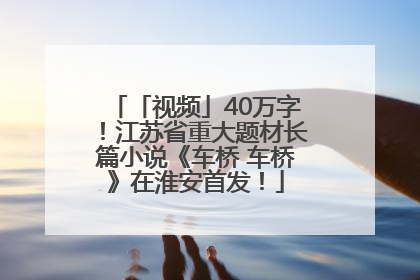 「视频」40万字！江苏省重大题材长篇小说《车桥 车桥》在淮安首发！