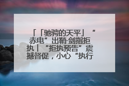 「驰骋的天平」“赤电”出鞘·剑指拒执︱“拒执预告”震撼督促，小心“执行”变“执刑”