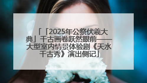 「2025年公祭伏羲大典」千古画卷跃然眼前——大型室内情景体验剧《天水千古秀》演出侧记