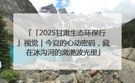 「2025甘肃生态环保行」视觉｜今夏的心动密码，藏在冰沟河的潋滟波光里