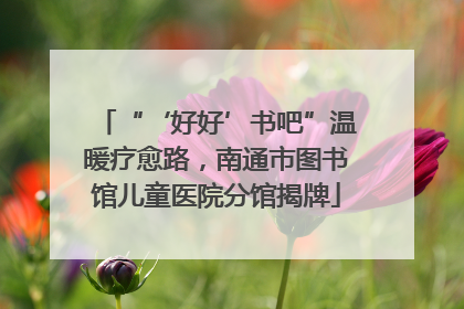 “‘好好’书吧”温暖疗愈路，南通市图书馆儿童医院分馆揭牌