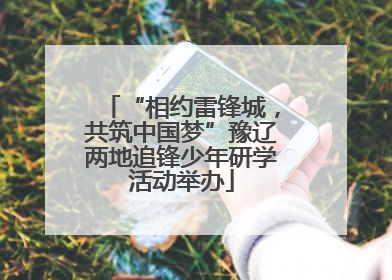 “相约雷锋城，共筑中国梦”豫辽两地追锋少年研学活动举办