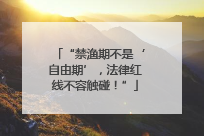 “禁渔期不是‘自由期’，法律红线不容触碰！”