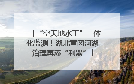 “空天地水工”一体化监测！湖北黄冈河湖治理再添“利器”