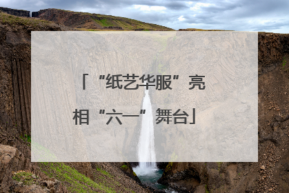 “纸艺华服”亮相“六一”舞台