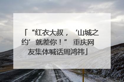 “红衣大叔，‘山城之约’就差你！” 重庆网友集体喊话周鸿祎