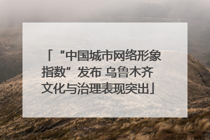“中国城市网络形象指数”发布 乌鲁木齐文化与治理表现突出