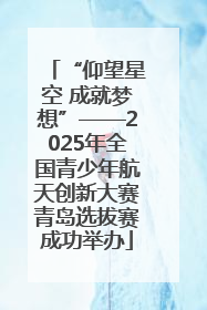 “仰望星空 成就梦想”——2025年全国青少年航天创新大赛青岛选拔赛成功举办