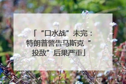 “口水战”未完：特朗普警告马斯克“投敌”后果严重