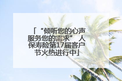 “倾听您的心声 服务您的需求” 人保寿险第17届客户节火热进行中