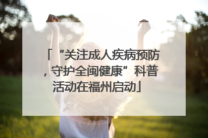 “关注成人疾病预防，守护全闽健康”科普活动在福州启动