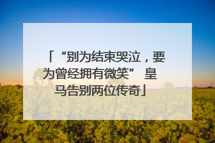“别为结束哭泣，要为曾经拥有微笑” 皇马告别两位传奇
