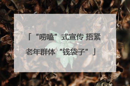 “唠嗑”式宣传 捂紧老年群体“钱袋子”