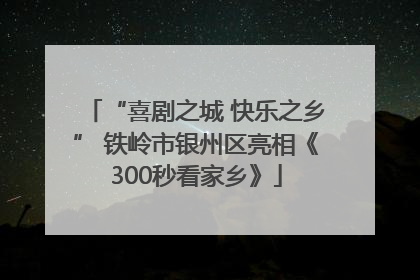 “喜剧之城 快乐之乡” 铁岭市银州区亮相《300秒看家乡》