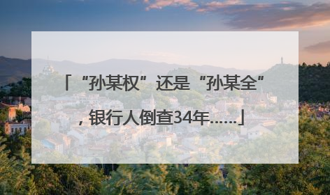 “孙某权”还是“孙某全”，银行人倒查34年……