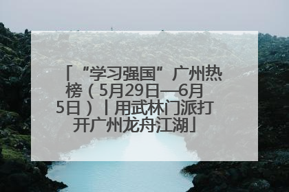 “学习强国”广州热榜（5月29日—6月5日）丨用武林门派打开广州龙舟江湖