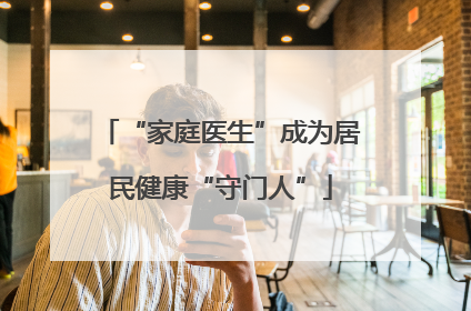 “家庭医生”成为居民健康“守门人”