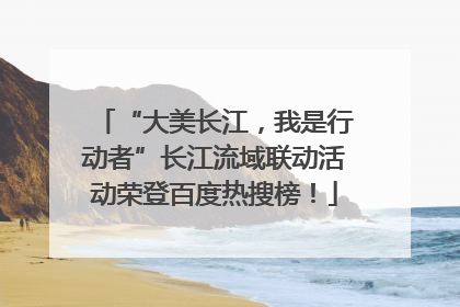 “大美长江，我是行动者”长江流域联动活动荣登百度热搜榜！