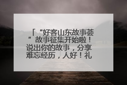 “好客山东故事荟”故事征集开始啦！说出你的故事，分享难忘经历，人好！礼品多！速来！