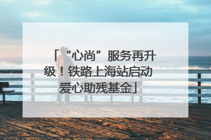 “心尚”服务再升级！铁路上海站启动爱心助残基金