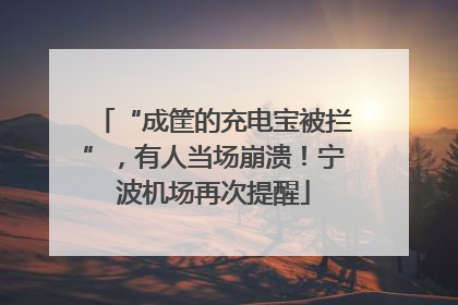 “成筐的充电宝被拦”，有人当场崩溃！宁波机场再次提醒