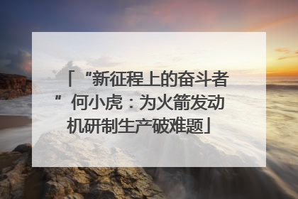 “新征程上的奋斗者”何小虎：为火箭发动机研制生产破难题