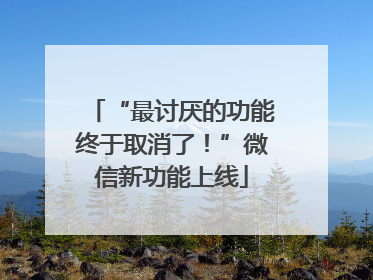 “最讨厌的功能终于取消了！”微信新功能上线