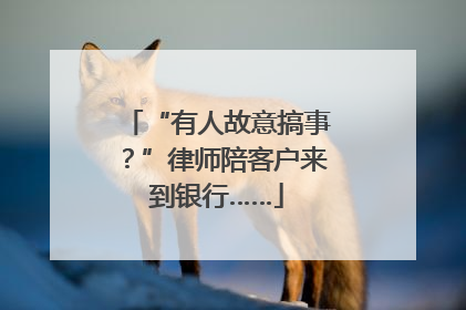 “有人故意搞事？”律师陪客户来到银行……