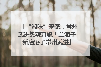 “湘味”来袭，常州武进热辣升级！兰湘子新店落子常州武进