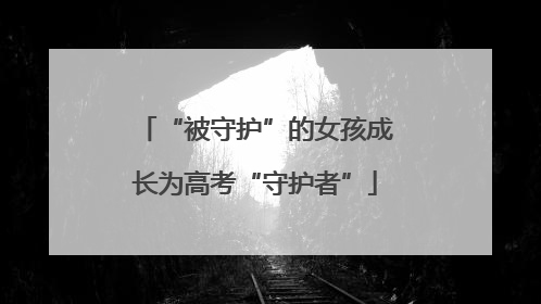 “被守护”的女孩成长为高考“守护者”