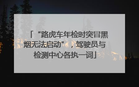“路虎车年检时突冒黑烟无法启动”，驾驶员与检测中心各执一词