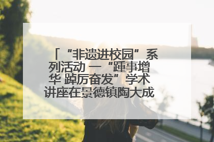 “非遗进校园”系列活动 一“踵事增华 踔厉奋发”学术讲座在景德镇陶大成功举办（图）
