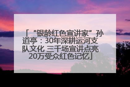 “银龄红色宣讲家”孙道亭：30年深耕运河支队文化 三千场宣讲点亮20万受众红色记忆
