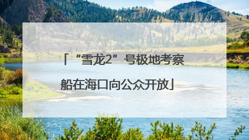 “雪龙2”号极地考察船在海口向公众开放
