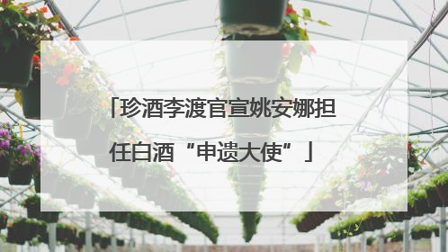 珍酒李渡官宣姚安娜担任白酒“申遗大使”