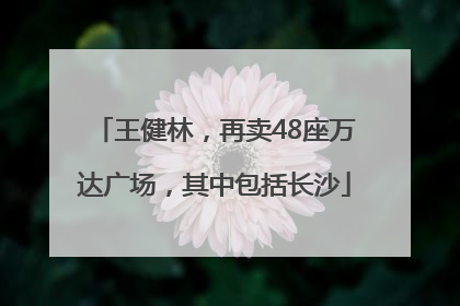 王健林，再卖48座万达广场，其中包括长沙
