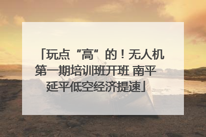玩点“高”的！无人机第一期培训班开班 南平延平低空经济提速