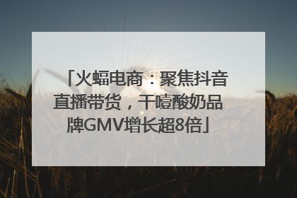 火蝠电商：聚焦抖音直播带货，干噎酸奶品牌GMV增长超8倍