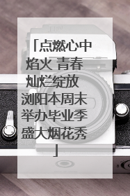 点燃心中焰火 青春灿烂绽放 浏阳本周末举办毕业季盛大烟花秀