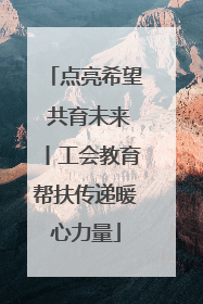 点亮希望 共育未来丨工会教育帮扶传递暖心力量