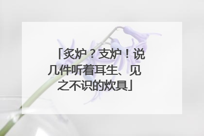 炙炉？支炉！说几件听着耳生、见之不识的炊具