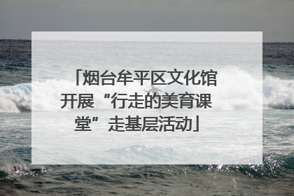 烟台牟平区文化馆开展“行走的美育课堂”走基层活动