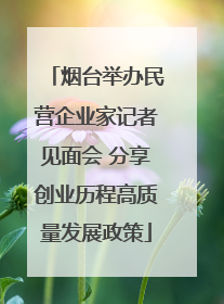 烟台举办民营企业家记者见面会 分享创业历程高质量发展政策