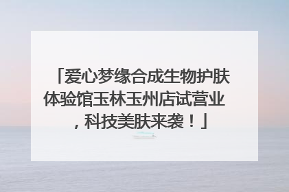 爱心梦缘合成生物护肤体验馆玉林玉州店试营业，科技美肤来袭！